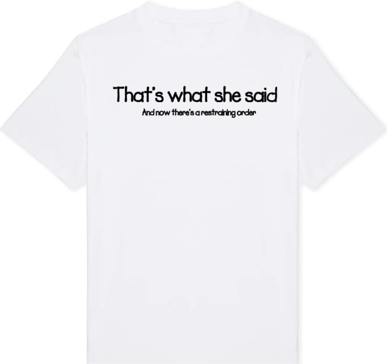 White t-shirt with the phrase “That’s what she said.” printed above “And now there’s a restraining order.” in bold black text.